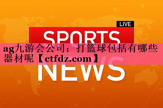 打篮球包括有哪些器材呢 打篮球包括有哪些器材呢