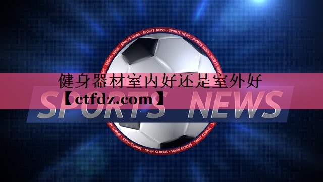 健身器材室内好还是室外好 健身器材室内好还是室外好
