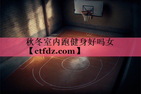 秋冬室内跑健身好吗女 秋冬室内跑健身好吗女
