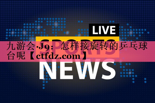 怎样接旋转的乒乓球台呢 怎样接旋转的乒乓球台呢