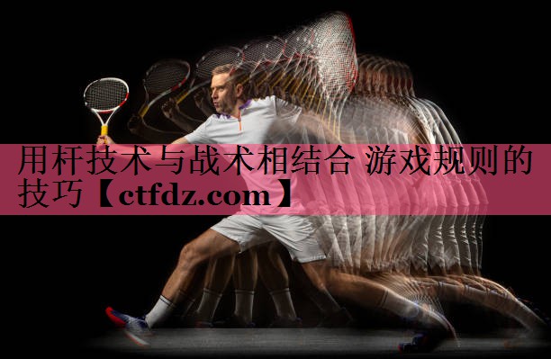 用杆技术与战术相结合 游戏规则的技巧 用杆技术与战术相结合 游戏规则的技巧