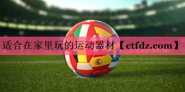 适合在家里玩的运动器材 适合在家里玩的运动器材