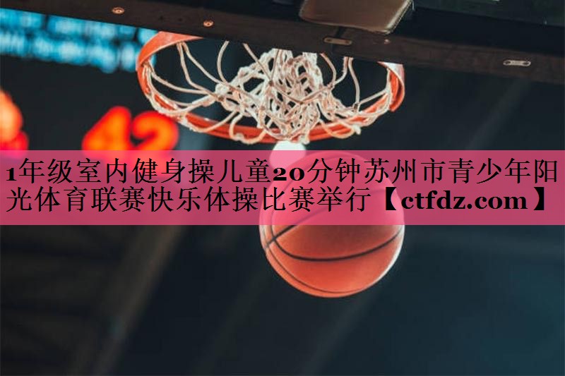 1年级室内健身操儿童20分钟苏州市青少年阳光体育联赛快乐体操比赛举行 1年级室内健身操儿童20分钟苏州市青少年阳光体育联赛快乐体操比赛举行
