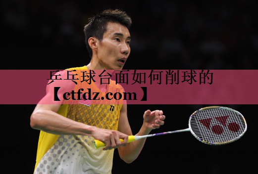 乒乓球台面如何削球的 乒乓球台面如何削球的