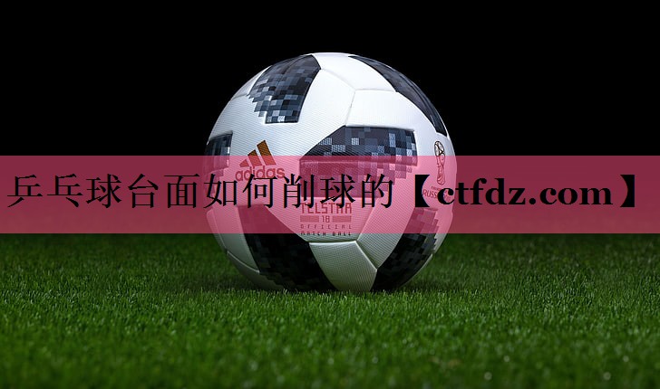 乒乓球台面如何削球的 乒乓球台面如何削球的