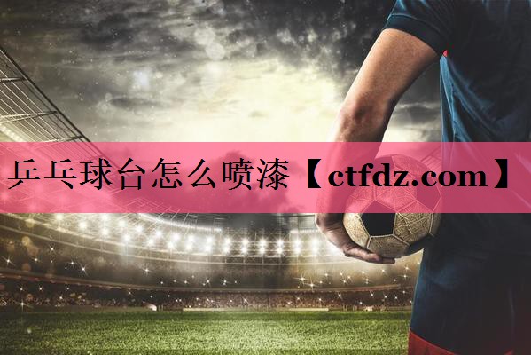 乒乓球台怎么喷漆 乒乓球台怎么喷漆
