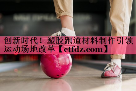 创新时代!塑胶跑道材料制作引领运动场地改革 创新时代!塑胶跑道材料制作引领运动场地改革